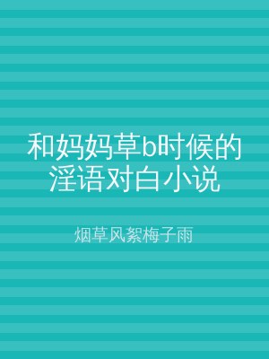 和妈妈草b时候的淫语对白小说