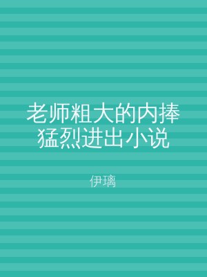 老师粗大的内捧猛烈进出小说