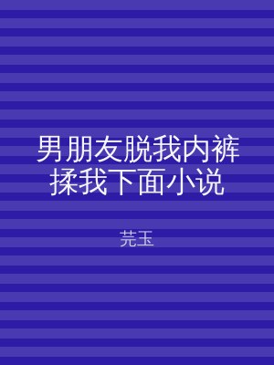男朋友脱我内裤揉我下面小说