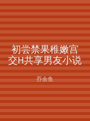 初尝禁果稚嫩宫交H共享男友小说