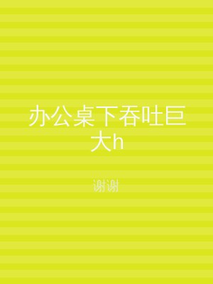 办公桌下吞吐巨大h
