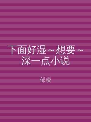 下面好湿～想要～深一点小说