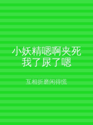 小妖精嗯啊夹死我了尿了嗯