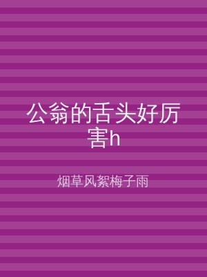 公翁的舌头好厉害h