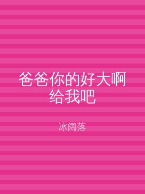 爸爸你的好大啊给我吧