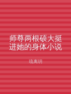师尊两根硕大挺进她的身体小说