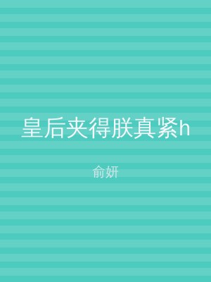 皇后夹得朕真紧h