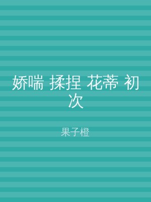 娇喘 揉捏 花蒂 初次