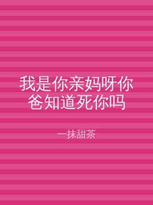 我是你亲妈呀你爸知道死你吗