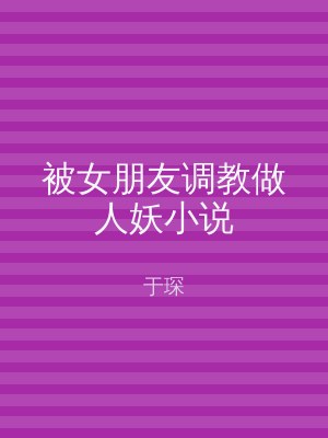 被女朋友调教做人妖小说
