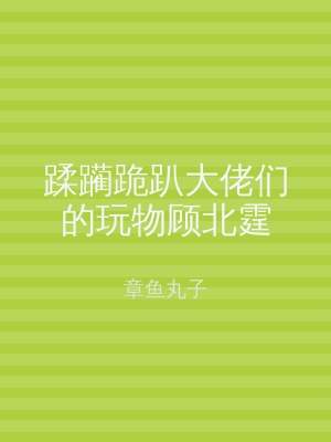 蹂躏跪趴大佬们的玩物顾北霆