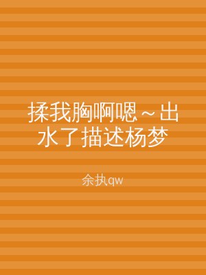 揉我胸啊嗯～出水了描述杨梦