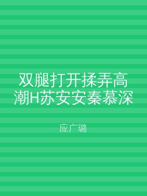 双腿打开揉弄高潮H苏安安秦慕深