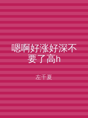 嗯啊好涨好深不要了高h