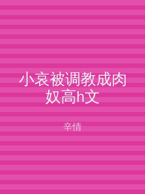 小哀被调教成肉奴高h文