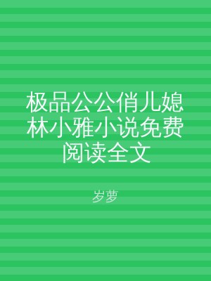 极品公公俏儿媳林小雅小说免费阅读全文