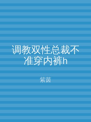 调教双性总裁不准穿内裤h