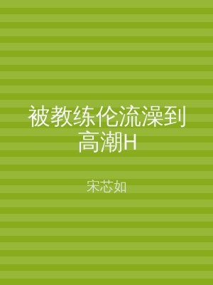 被教练伦流澡到高潮H