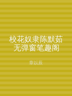 校花奴隶陈默茹无弹窗笔趣阁