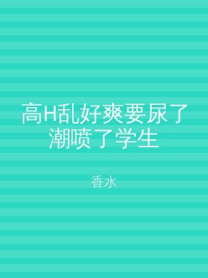高H乱好爽要尿了潮喷了学生