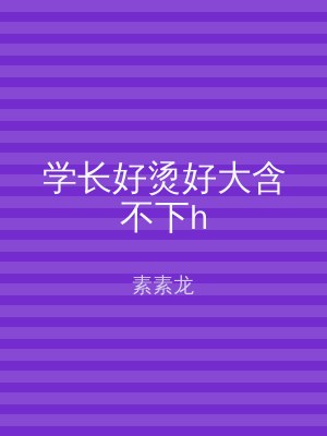 学长好烫好大含不下h