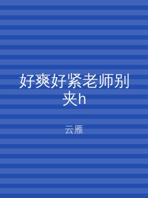 好爽好紧老师别夹h