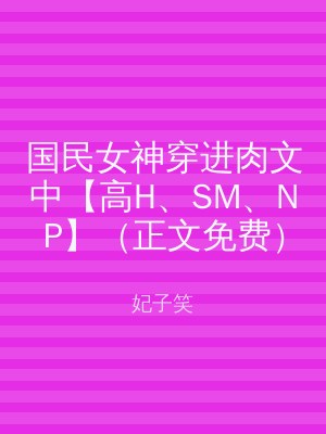 国民女神穿进肉文中【高H、SM、NP】（正文免费）