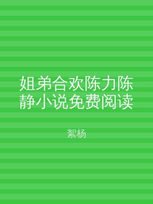 姐弟合欢陈力陈静小说免费阅读