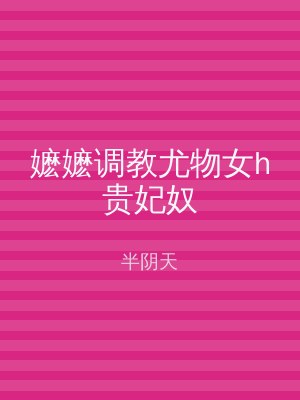 嬷嬷调教尤物女h贵妃奴