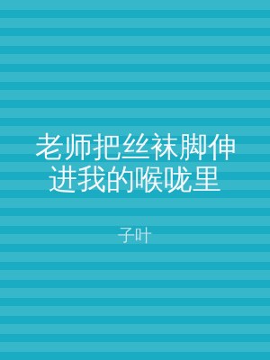 老师把丝袜脚伸进我的喉咙里