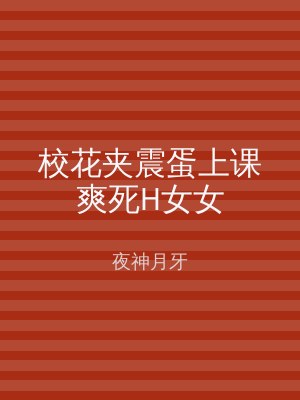 校花夹震蛋上课爽死H女女