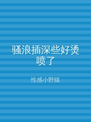 骚浪插深些好烫喷了