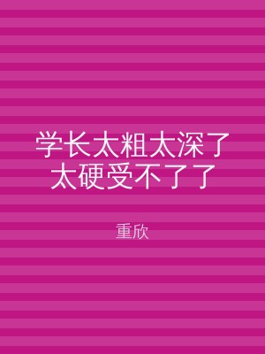 学长太粗太深了太硬受不了了