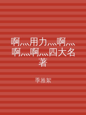 啊灬用力灬啊灬啊灬啊灬四大名著