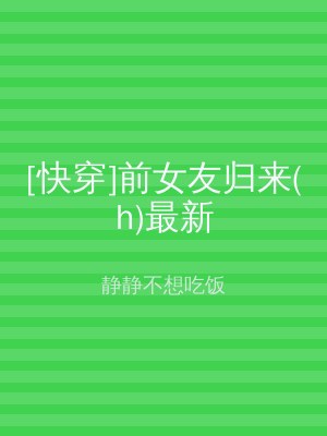 [快穿]前女友归来(h)最新