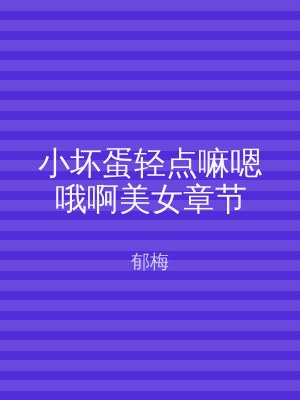 小坏蛋轻点嘛嗯哦啊美女章节