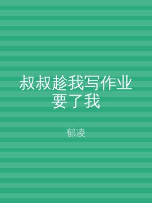 叔叔趁我写作业要了我