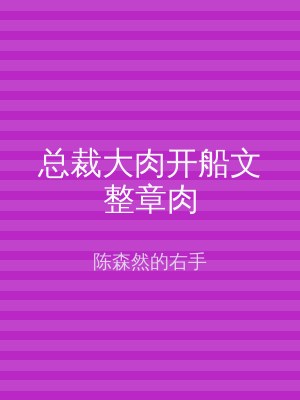 总裁大肉开船文整章肉