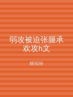 弱攻被迫张腿承欢攻h文