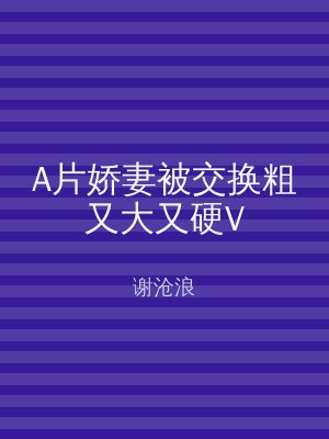 A片娇妻被交换粗又大又硬V