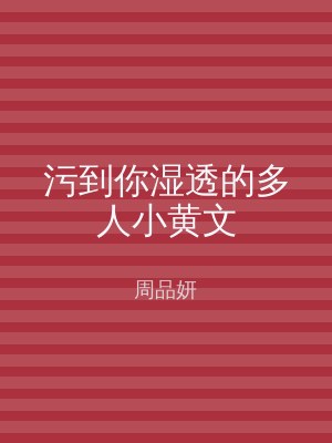 污到你湿透的多人小黄文