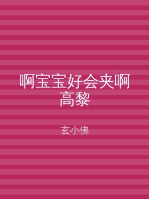 啊宝宝好会夹啊高黎