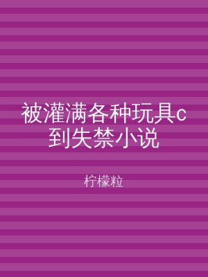 被灌满各种玩具c到失禁小说