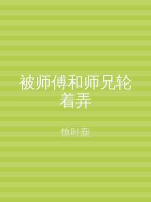 被师傅和师兄轮着弄