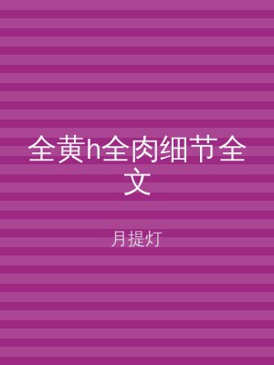 全黄h全肉细节全文