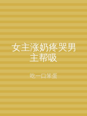 女主涨奶疼哭男主帮吸