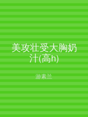 美攻壮受大胸奶汁(高h)