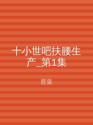 十小世吧扶腰生产_第1集