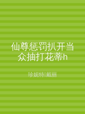 仙尊惩罚扒开当众抽打花蒂h