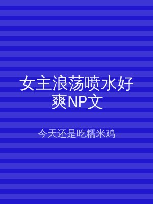 女主浪荡喷水好爽NP文